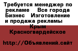 Требуется менеджер по рекламе! - Все города Бизнес » Изготовление и продажа рекламы   . Крым,Красногвардейское